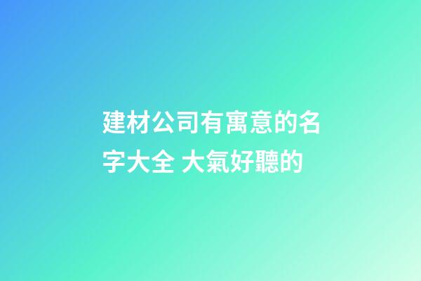 建材公司有寓意的名字大全 大氣好聽的-第1張-公司起名-玄機派